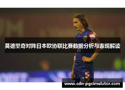 莫德里奇对阵日本欧协联比赛数据分析与表现解读