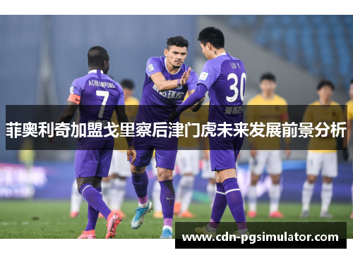 菲奥利奇加盟戈里察后津门虎未来发展前景分析