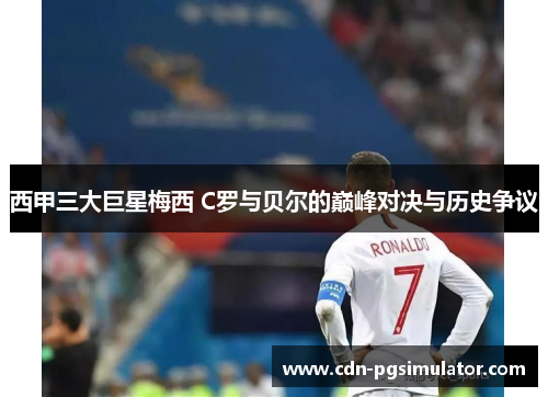 西甲三大巨星梅西 C罗与贝尔的巅峰对决与历史争议