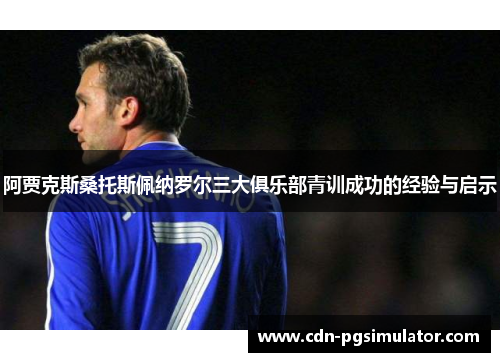阿贾克斯桑托斯佩纳罗尔三大俱乐部青训成功的经验与启示