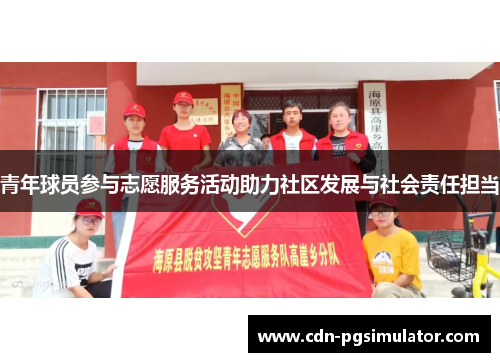 青年球员参与志愿服务活动助力社区发展与社会责任担当 青年球员参与志愿服务活动助力社区发展与社会责任担当