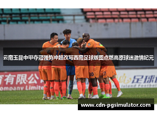 云南玉昆中甲夺冠强势冲超改写西南足球版图点燃高原球迷激情纪元