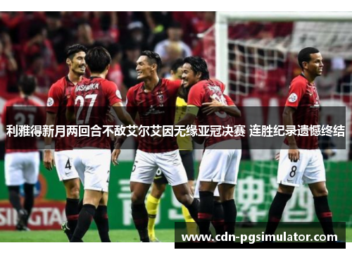 利雅得新月两回合不敌艾尔艾因无缘亚冠决赛 连胜纪录遗憾终结 利雅得新月两回合不敌艾尔艾因无缘亚冠决赛 连胜纪录遗憾终结