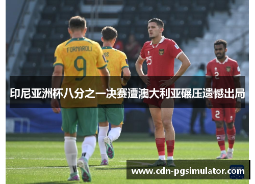 印尼亚洲杯八分之一决赛遭澳大利亚碾压遗憾出局