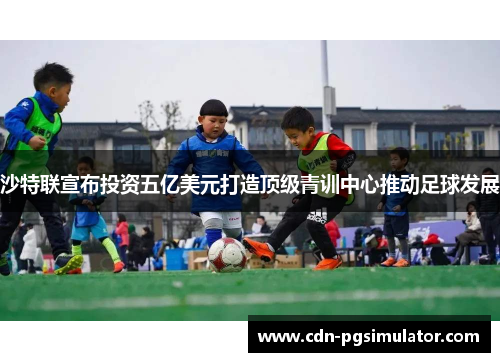 沙特联宣布投资五亿美元打造顶级青训中心推动足球发展