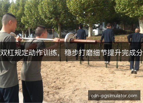 双杠规定动作训练,稳步打磨细节提升完成分 双杠规定动作训练,稳步打磨细节提升完成分