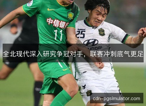 全北现代深入研究争冠对手，联赛冲刺底气更足